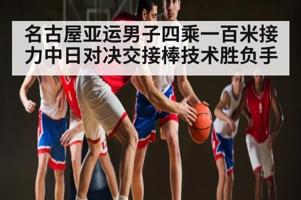 名古屋亚运男子四乘一百米接力中日对决交接棒技术胜负手