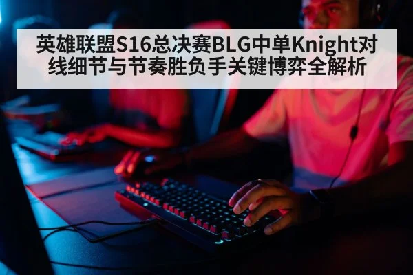 英雄联盟S16总决赛BLG中单Knight对线细节与节奏胜负手关键博弈全解析