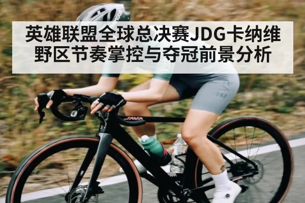 英雄联盟全球总决赛JDG卡纳维野区节奏掌控与夺冠前景分析